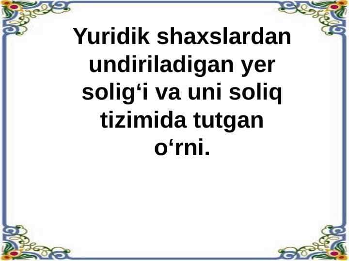 Yuridik shaxslardan undiriladigan yer solig‘i va uni soliq tizimida tutgan o‘rni.