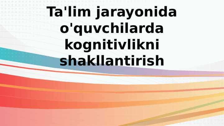 Ta'lim jarayonida o'quvchilarda kognitivlikni shakllantirish (TAQDIMOT)