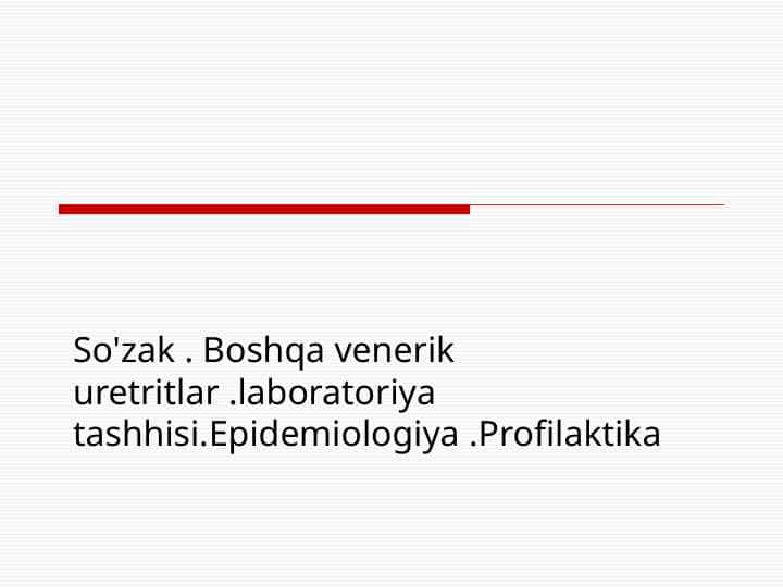 SO`ZAK. BOSHQA VENERIK URETRITLAR. LABORATOTIYA TASHXISI.EPIDEMIOLOGIYA. PROFILAKTIKA.