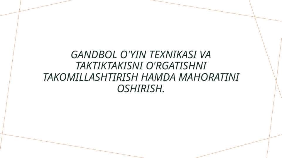 Gandbol o'yin texnikasi va taktiktakisni o'rgatishni takomillashtirish hamda mahoratini oshirish.