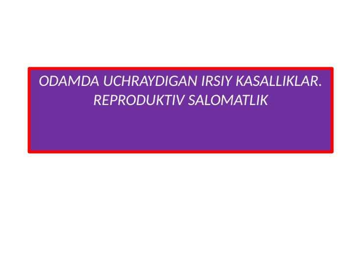 ODAMDA UCHRAYDIGAN IRSIY KASALLIKLAR. REPRODUKTIV SALOMATLIK