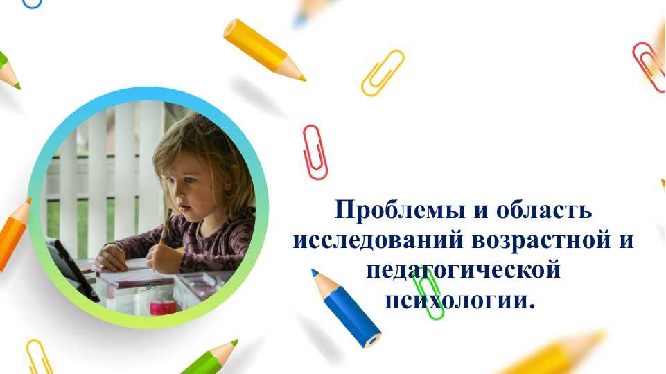 Проблемы и область исследований возрастной и педагогической психологии.