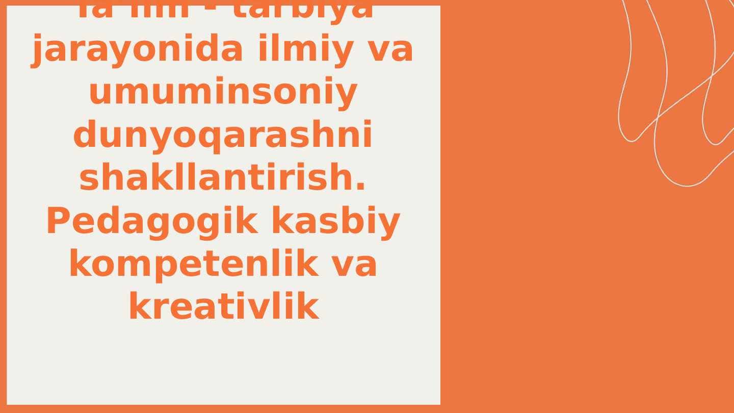 Taʼlim - tarbiya jarayonida ilmiy va umuminsoniy dunyoqarashni shakllantirish. Pedagogik kasbiy kompetenlik va kreativlik