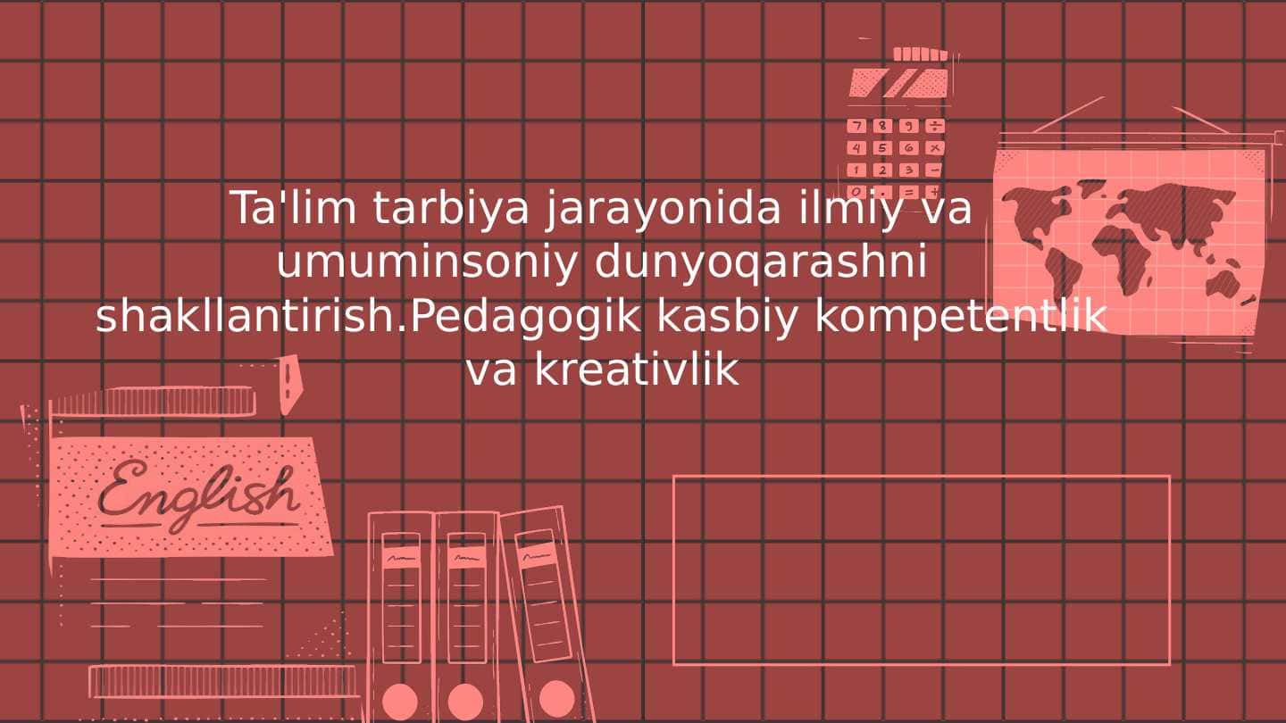 Ta'lim tarbiya jarayonida ilmiy va umuminsoniy dunyoqarashni shakllantirish.Pedagogik kasbiy kompetentlik va kreativlik