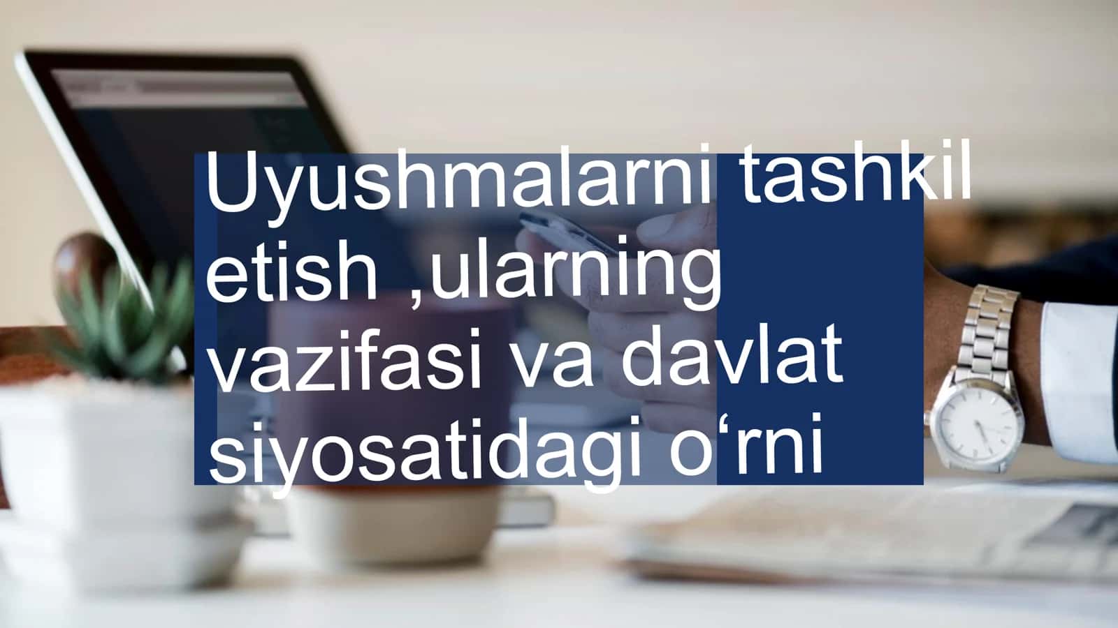 Uyushmalarni tashkil etish ,ularning vazifasi va davlat siyosatidagi o'rni 1