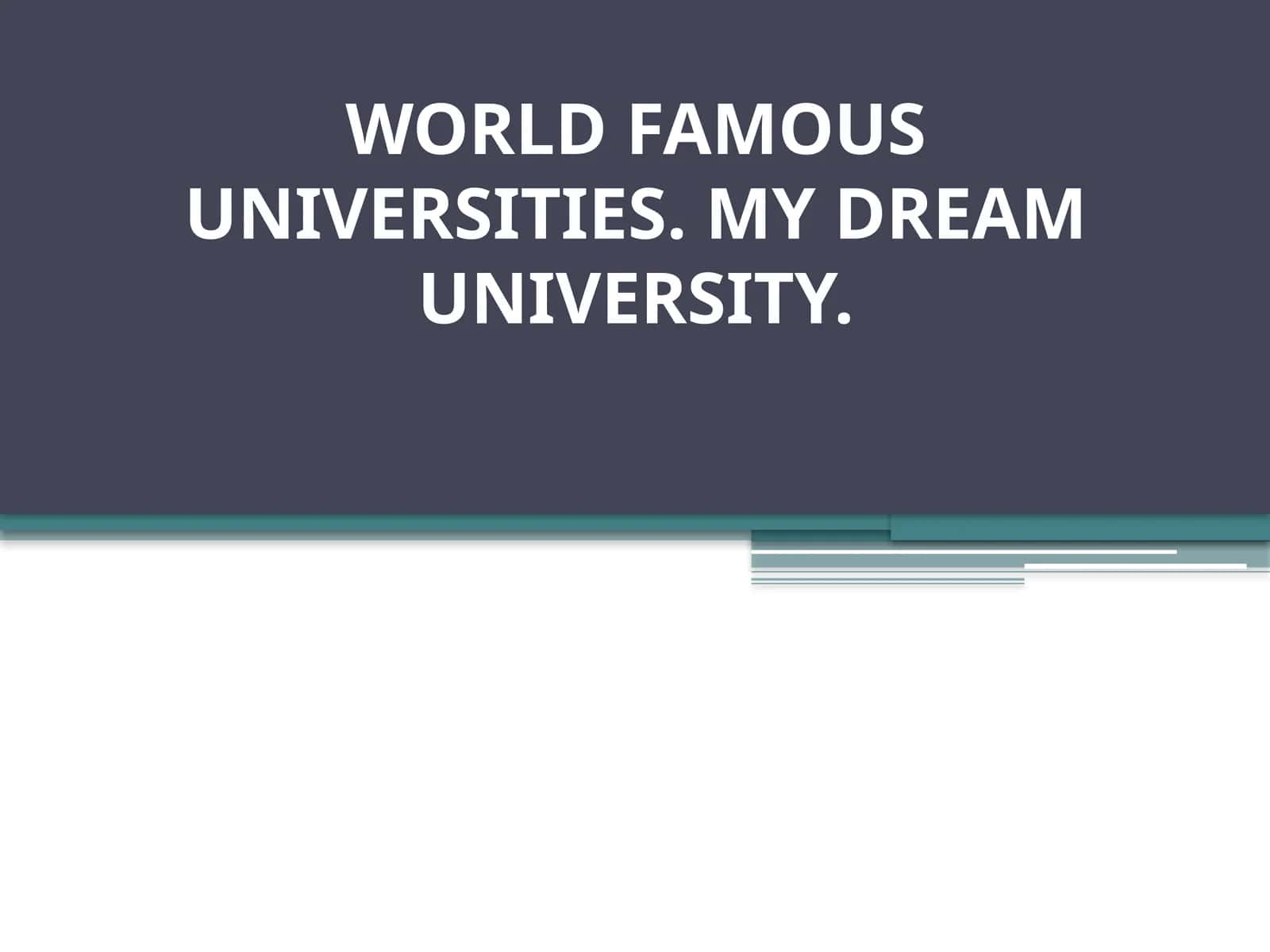 WORLD FAMOUS UNIVERSITIES. MY DREAM UNIVERSITY. 1