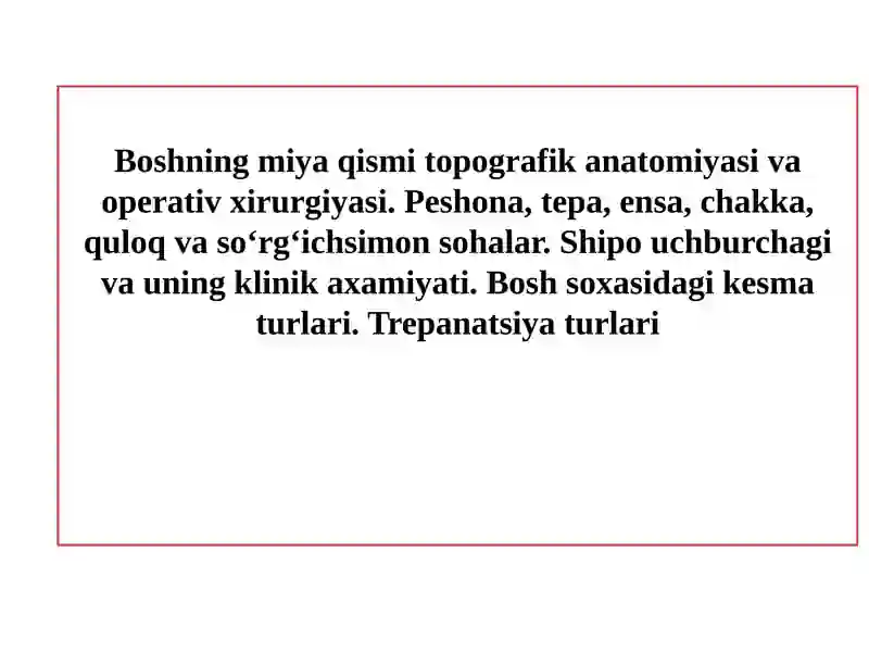 Boshning miya qismi topografik anatomiyasi va operativ xirurgiyasi. Peshona, tepa, ensa, chakka, quloq va so‘rg‘ichsimon sohalar. Shipo uchburchagi va uning klinik axamiyati. Bosh soxasidagi kesma turlari. Trepanatsiya turlari