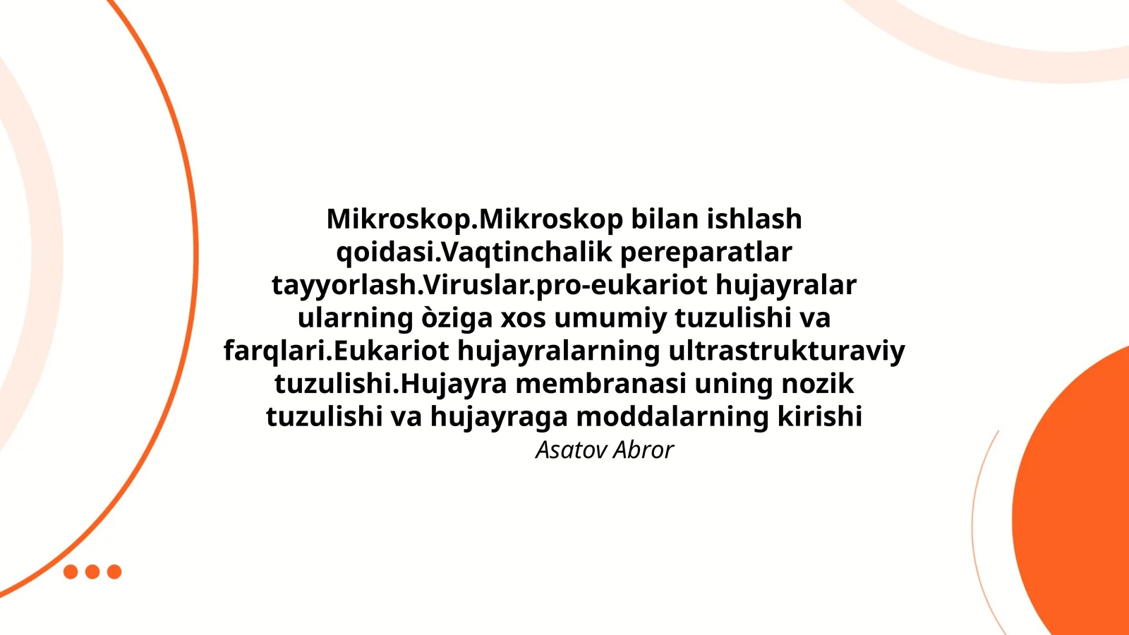 Mikroskop.Mikroskop bilan ishlash qoidasi.Vaqtinchalik pereparatlar tayyorlash.Viruslar.pro-eukariot hujayralar ularning òziga xos umumiy tuzulishi va farqlari.Eukariot hujayralarning ultrastrukturaviy tuzulishi.Hujayra membranasi uning nozik tuzulishi va hujayraga moddalarning kirishi 1
