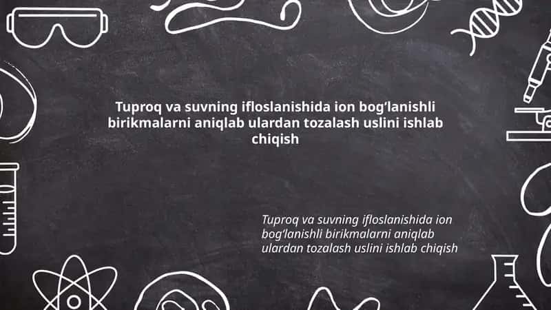 Tuproq va suvning ifloslanishida ion bogʻlanishli birikmalarni aniqlab ulardan tozalash uslini ishlab chiqish 1