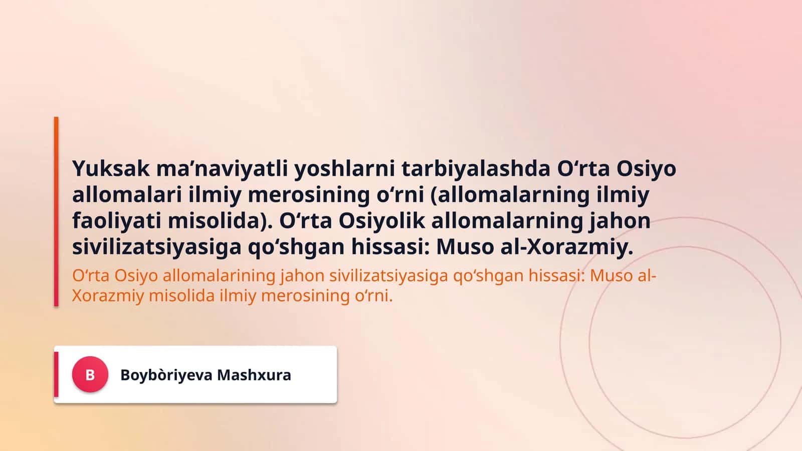 Yuksak ma’naviyatli yoshlarni tarbiyalashda O‘rta Osiyo allomalari ilmiy merosining o‘rni (allomalarning ilmiy faoliyati misolida). O‘rta Osiyolik allomalarning jahon sivilizatsiyasiga qo‘shgan hissasi: Muso al-Xorazmiy. 1
