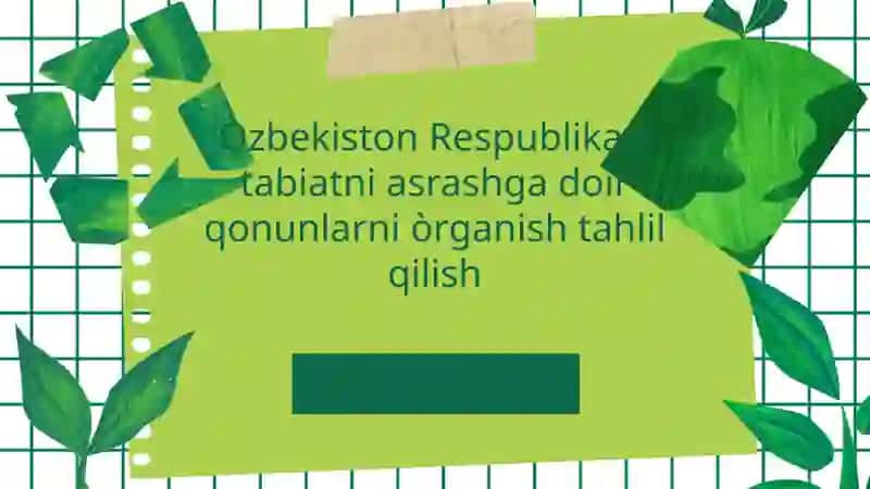 O'zbekiston Respublikasi tabiatni asrashga doir qonunlarni o'rganish va tahlil qilish.