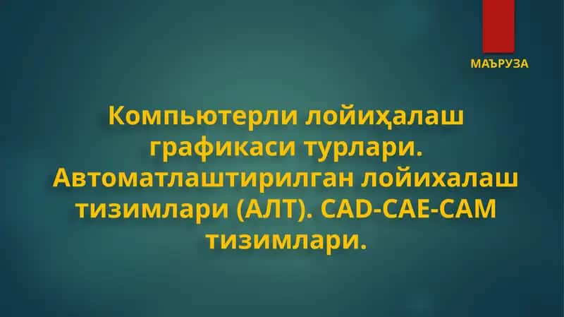 Компьютерли лойиҳалаш графикаси турлари. Автоматлаштирилган лойихалаш тизимлари (АЛТ). CAD-CAE-CAM тизимлари 1