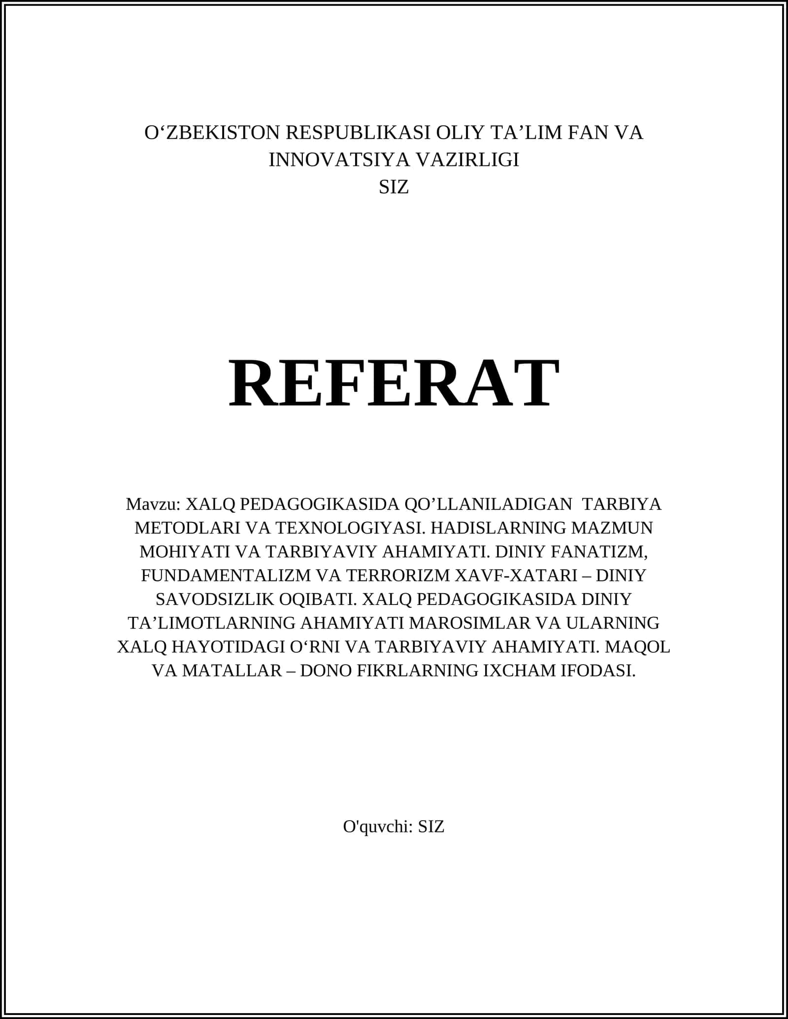 Mavzu: XALQ PEDAGOGIKASIDA QO’LLANILADIGAN TARBIYA METODLARI VA TEXNOLOGIYASI. HADISLARNING MAZMUN MOHIYATI VA TARBIYAVIY AHAMIYATI. DINIY FANATIZM, FUNDAMENTALIZM VA TERRORIZM XAVF-XATARI – DINIY SAVODSIZLIK OQIBATI. XALQ PEDAGOGIKASIDA DINIY TA’LIMOTLARNING AHAMIYATI MАRОSIMLАR VА ULАRNING ХАLQ HАYOTIDАGI O‘RNI VА TАRBIYAVIY АHАMIYATI. MАQОL VА MАTАLLАR – DОNО FIKRLАRNING IХCHАM IFОDАSI 1