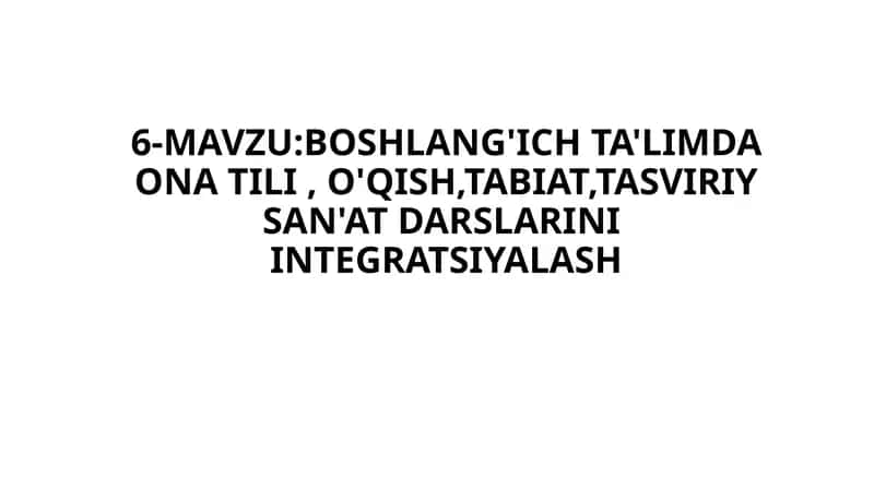 6-MAVZU:BOSHLANG'ICH TA'LIMDA ONA TILI , O'QISH,TABIAT,TASVIRIY SAN'AT DARSLARINI  INTEGRATSIYALASH 1
