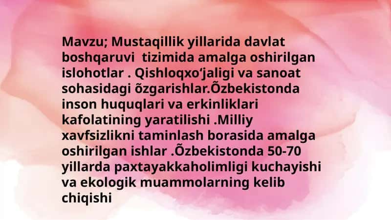 Mustaqillik yillarida davlat boshqaruvi  tizimida amalga oshirilgan islohotlar. Qishloqxoʻjaligi va sanoat sohasidagi õzgarishlar. O'zbekistonda inson huquqlari va erkinliklari kafolatining yaratilishi. Milliy xavfsizlikni taminlash borasida amalga oshirilgan 1