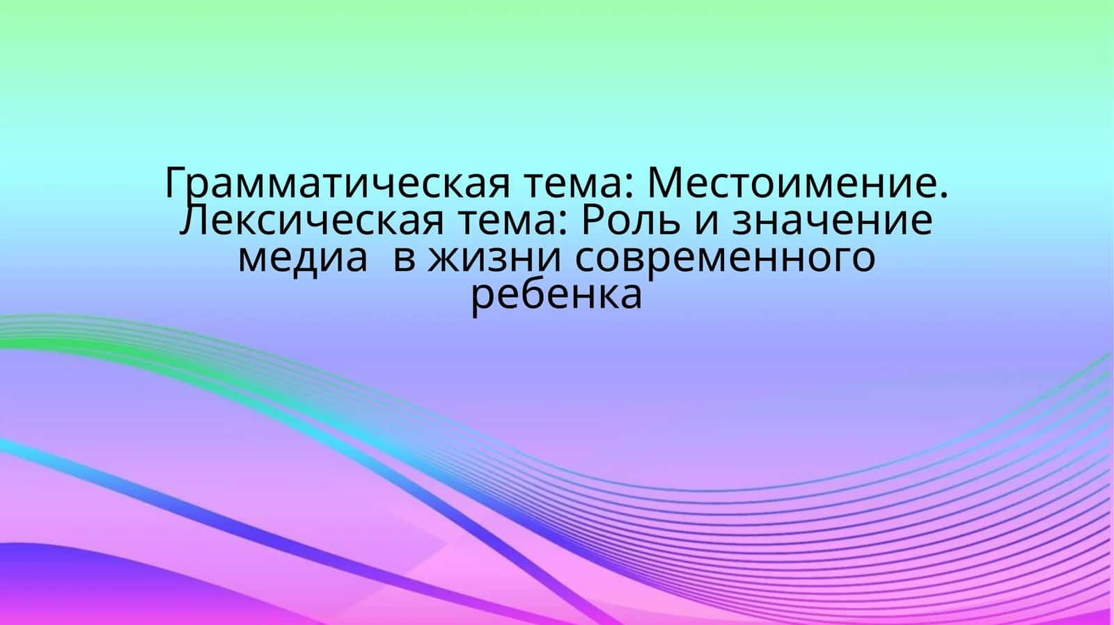 Грамматическая тема: Местоимение.Лексическая тема: Роль и значение медиа в жизни современного ребенка 1