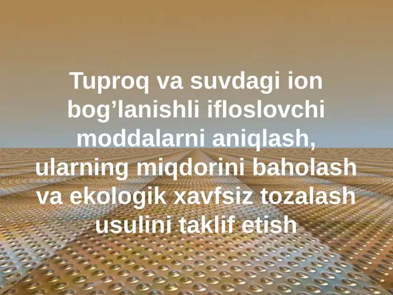 Tuproq va suvdagi ion bog’lanishli ifloslovchi moddalarni aniqlash, ularning miqdorini baholash va ekologik xavfsiz tozalash usulini taklif etish 1