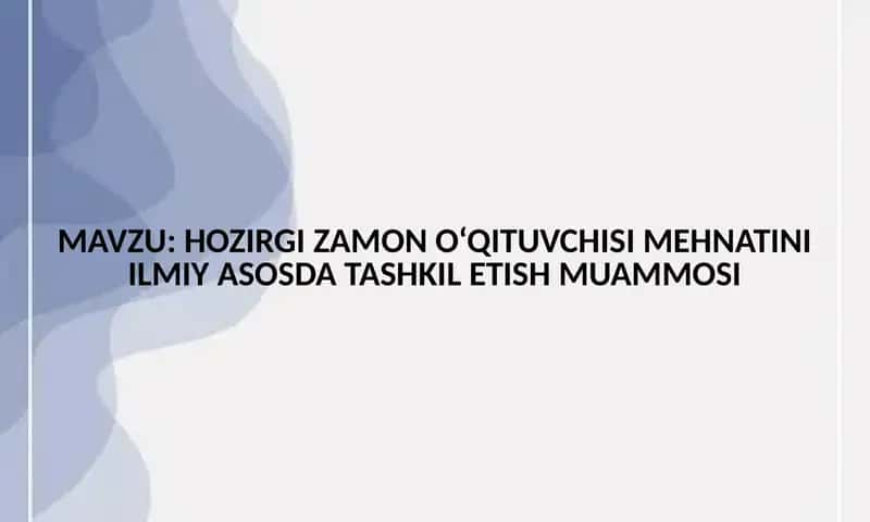 HOZIRGI ZAMON O‘QITUVCHISI MEHNATINI ILMIY ASOSDA TASHKIL ETISH MUAMMOSI 1