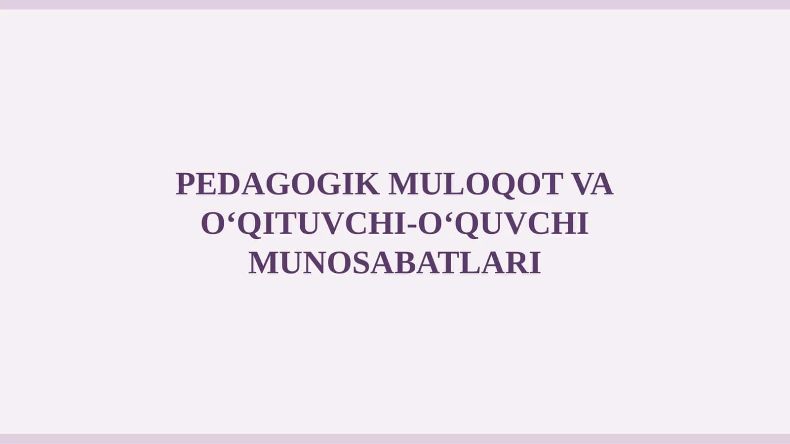PEDAGOGIK MULOQOT VA O‘QITUVCHI-O‘QUVCHI MUNOSABATLARI 1