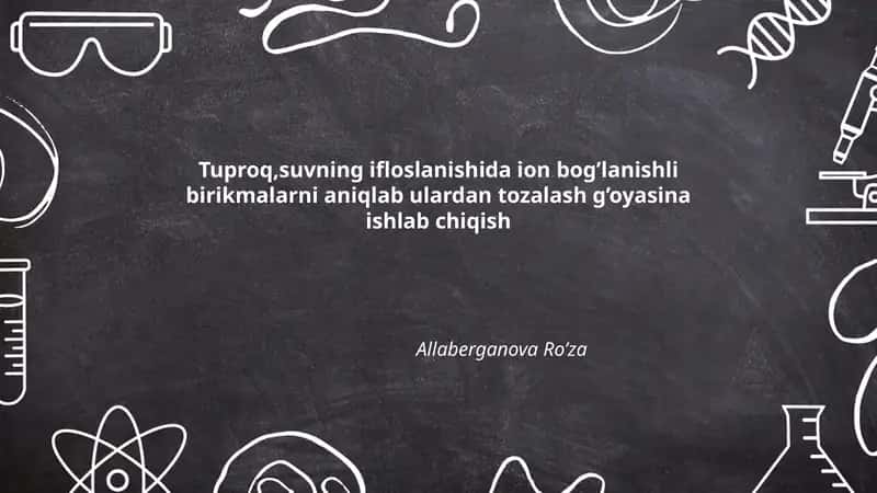 Tuproq va suvning ifloslanishida ion bog’lanishli birikmalarni aniqlab ulardan tozalash g’oyasina ishlab chiqish 1