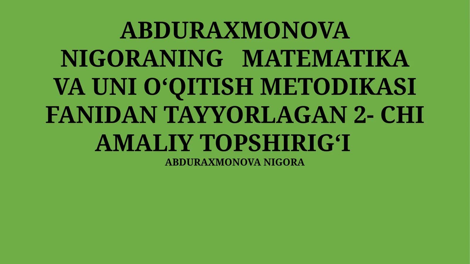 ABDURAXMONOVA NIGORANING MATEMATIKA VA UNI OʻQITISH METODIKASI FANIDAN TAYYORLAGAN 2- CHI AMALIY TOPSHIRIGʻI 1