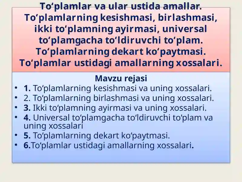 To‘plamlar va ular ustida amallar. To‘plamlarning kesishmasi, birlashmasi, ikki to‘plamning ayirmasi, universal to‘plamgacha to‘ldiruvchi to‘plam. To‘plamlarning dekart ko‘paytmasi. To‘plamlar ustidagi amallarning xossalari.
