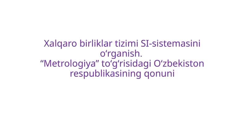 Xalqaro birliklar tizimi SI-sistemasini oʻrganish. “Metrologiya” toʻgʻrisidagi Oʻzbekiston respublikasining qonuni 1