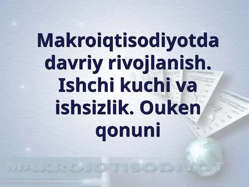 Makroiqtisodiyotda davriy rivojlanish. Ishchi kuchi va ishsizlik. Ouken qonuni 1