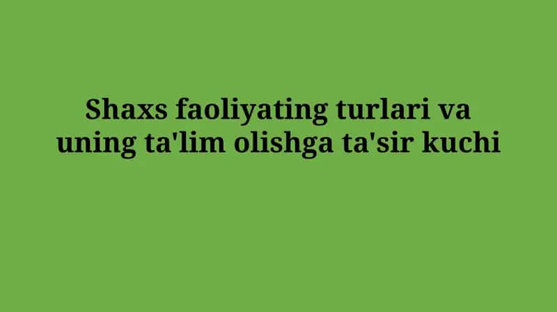 Shaxs faoliyating turlari va uning ta'lim olishgata'sirkuchi 1