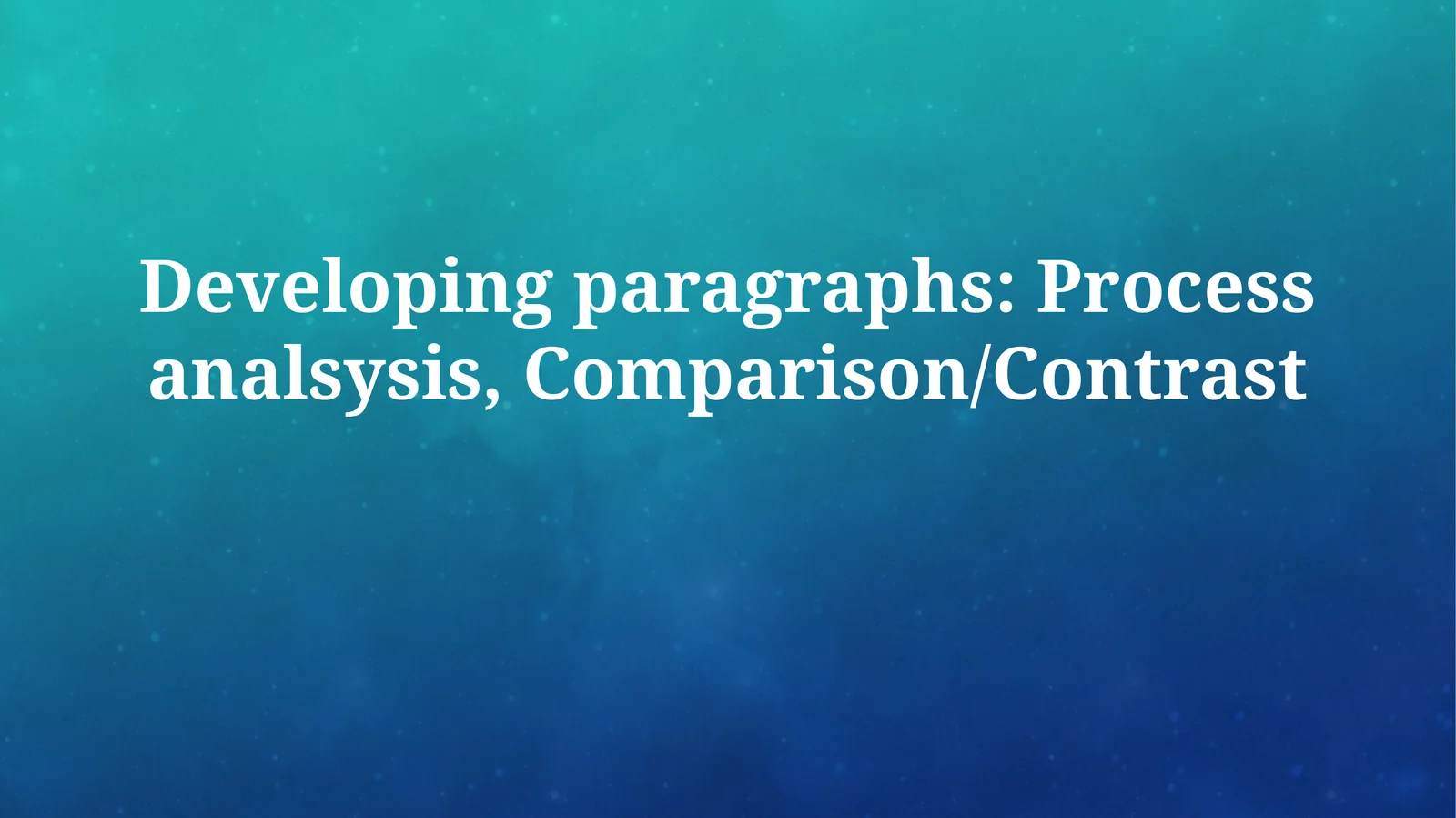 Developing paragraphs: Process analsysis,Comparison/Contrast 1