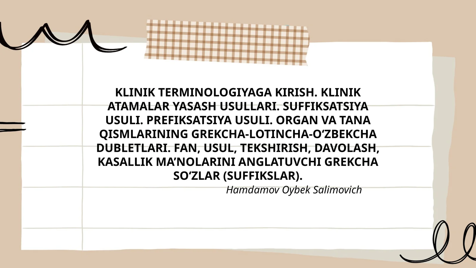 KLINIK TERMINOLOGIYAGA KIRISH. KLINIK ATAMALAR YASASH USULLARI. SUFFIKSATSIYA USULI. PREFIKSATSIYA USULI. ORGAN VA TANA QISMLARINING GREKCHA-LOTINCHA-O‘ZBEKCHA DUBLETLARI. FAN, USUL, TEKSHIRISH, DAVOLASH, KASALLIK MA’NOLARINI ANGLATUVCHI GREKCHA SO‘ZLAR (SUFFIKSLAR)