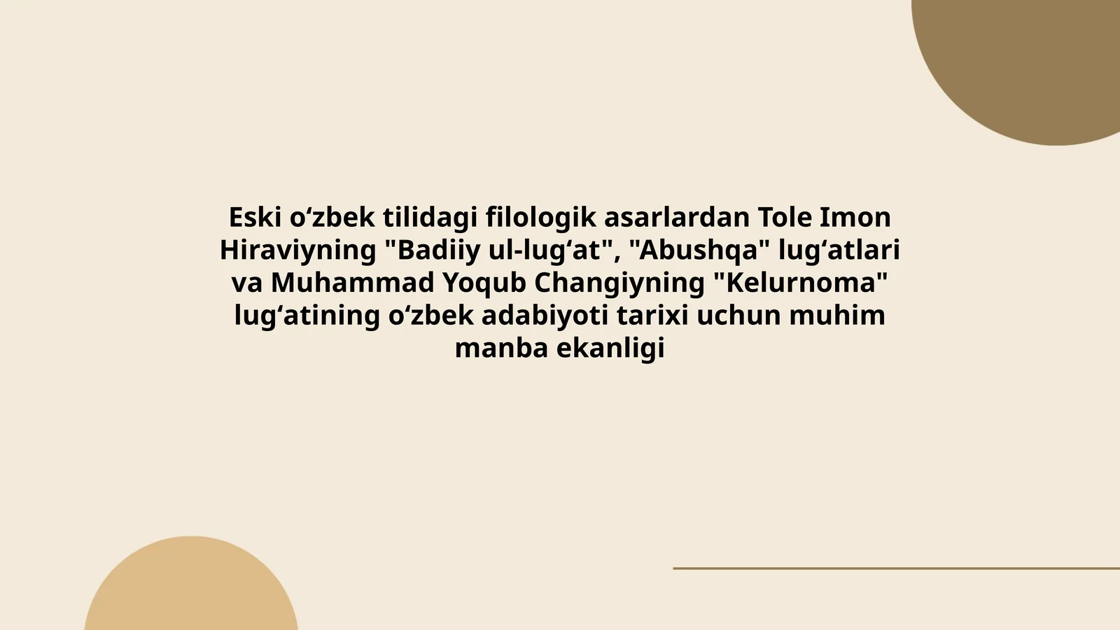 Eski oʻzbek tilidagi filologik asarlardan Tole Imon Hiraviyning "Badiiy ul-lugʻat", "Abushqa" lugʻatlari va Muhammad Yoqub Changiyning "Kelurnoma" lugʻatining oʻzbek adabiyoti tarixi uchun muhim manba ekanligi