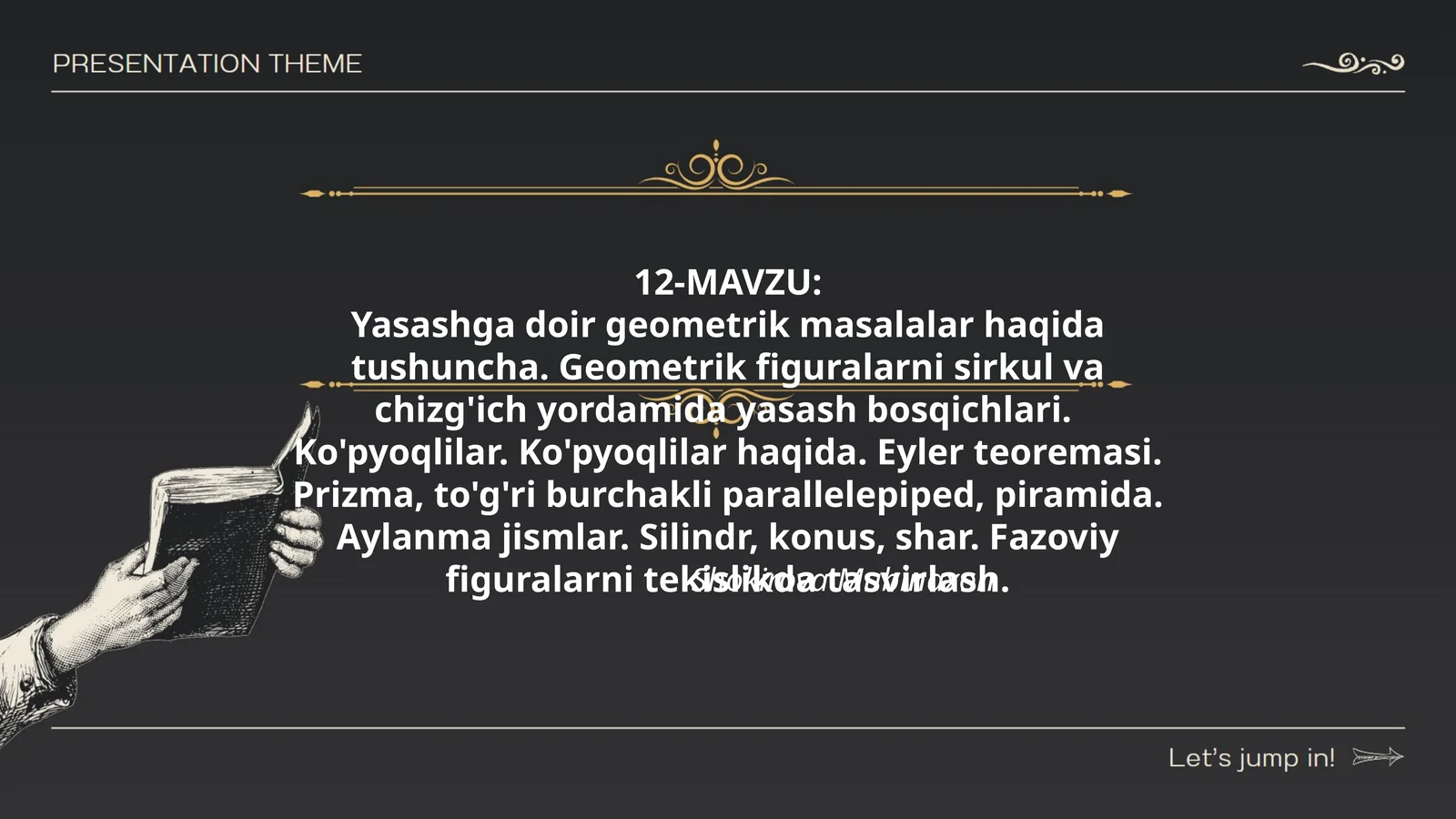 Yasashga doir geometrik masalalar haqida tushuncha. Geometrik figuralarni sirkul va chizg'ich yordamida yasash bosqichlari. Ko'pyoqlilar. Ko'pyoqlilar haqida. Eyler teoremasi. Prizma, to'g'ri burchakli parallelepiped, piramida. Aylanma jismlar. Silindr, konus, shar. Fazoviy figuralarni tekislikda tasvirlash