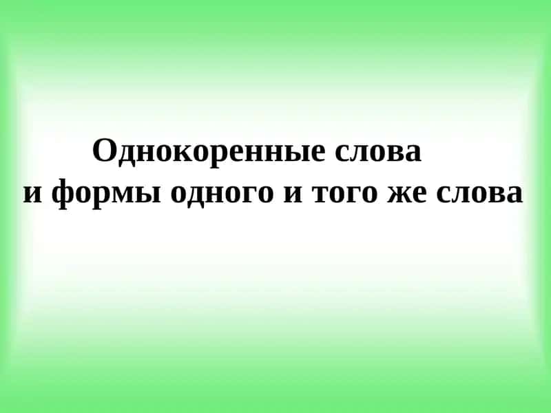 Однокоренные слова    и формы одного и того же слова