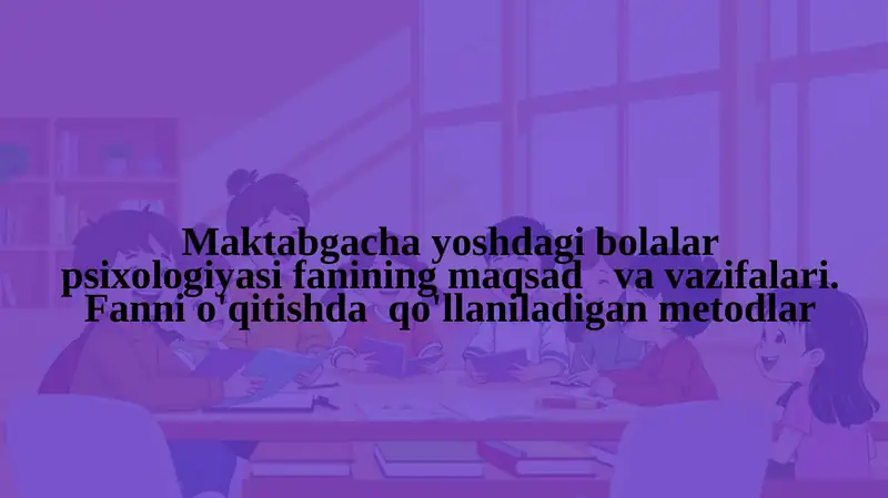 Maktabgacha yoshdagi bolalar psixologiyasi fanining maqsad va vazifalari. Fanni o'qitishda qo'llaniladigan metodiklar.pptx