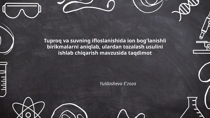 Tuproq va suvning ifloslanishida ion bog'lanishli birikmalarni aniqlab, ulardan tozalash usulini ishlab chiqarish mavzusida taqdimot