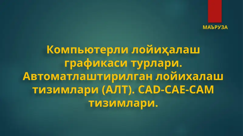 Компьютерли лойиҳалаш графикаси турлари. Автоматлаштирилган лойихалаш тизимлари (АЛТ). CAD-CAE-CAM тизимлари