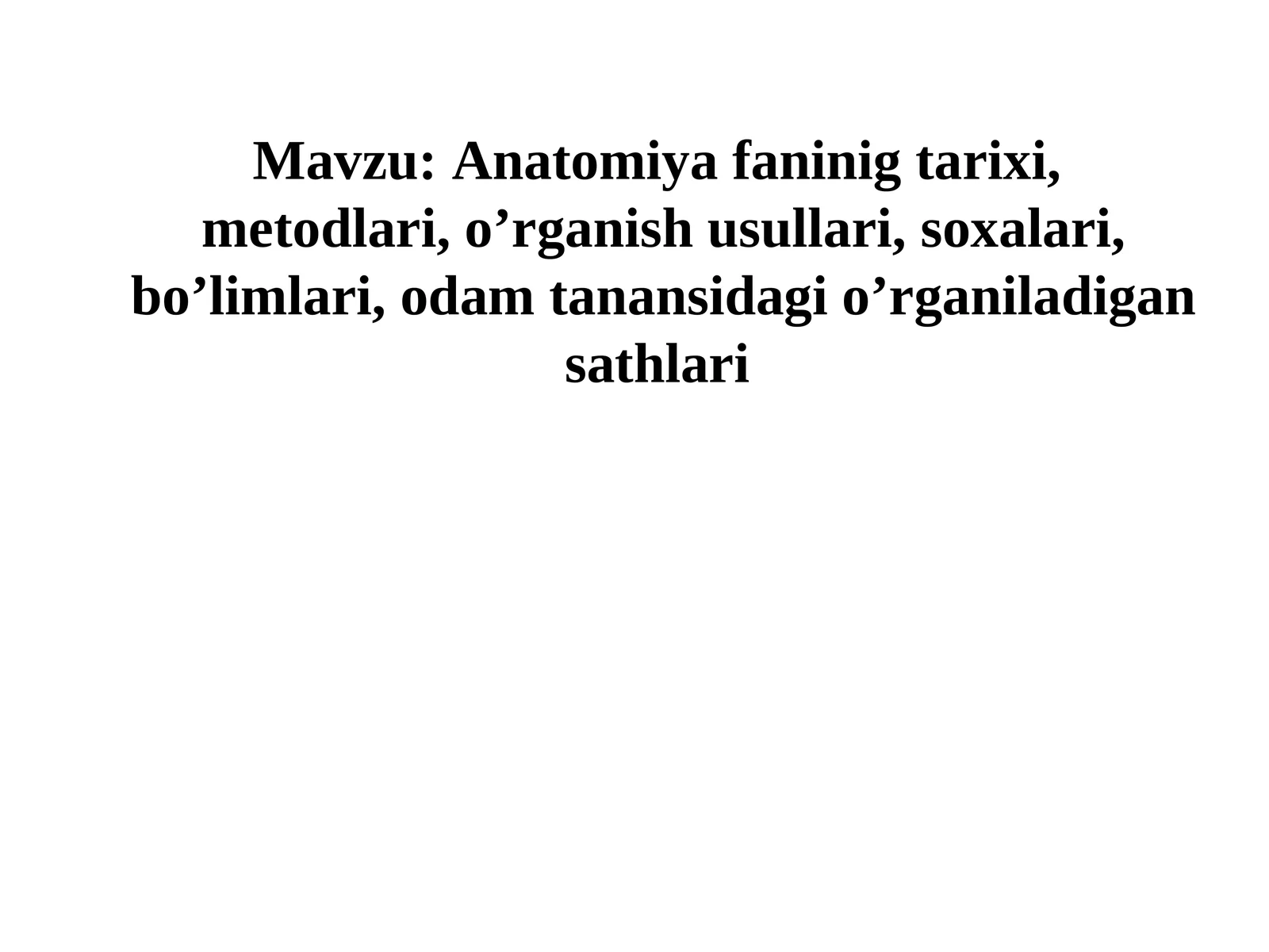 Аnatomiya faninig tarixi, metodlari, oʼrganish usullari, soxalari, boʼlimlari, odam tanansidagi oʼrganiladigan sathlari