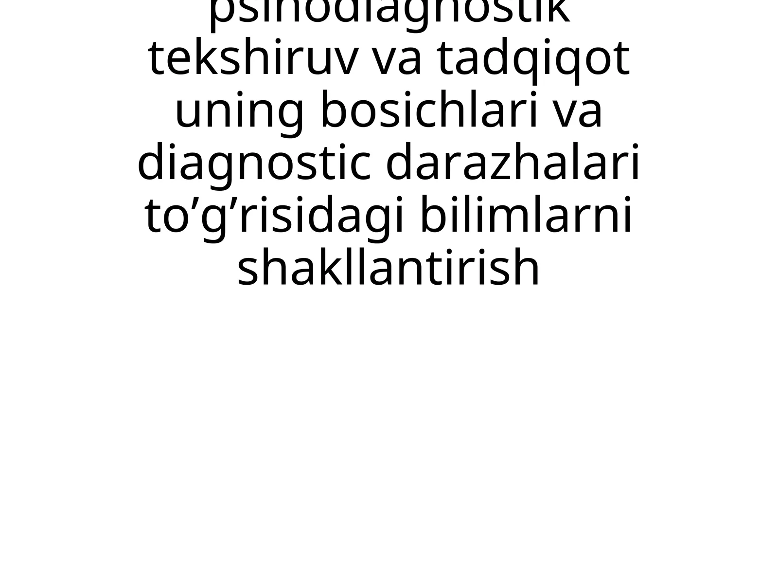 ТАЛАБАЛАРДА ПСИХОДИАГНОСТИК ТЕКШИРУВ ВА ТАДҚИҚОТ, УНИНГ БОСҚИЧЛАРИ ВА ДИАГНОСТИК ДАРАЖАЛАРИ ТЎҒРИСИДАГИ БИЛИМЛАРНИ ШАКЛЛАНТИРИШ