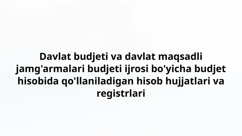 Davlat budjeti va davlat maqsadli jamg'armalari budjeti ijrosi bo'yicha budjet hisobida qo'llaniladigan hisob hujjatlari va registrlari