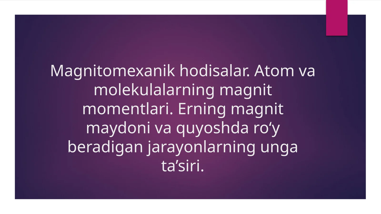 Magnitomexanik hodisalar. Atom va molekulalarning magnit momentlari. Erning magnit maydoni va quyoshda ro‘y beradigan jarayonlarning unga ta’siri.