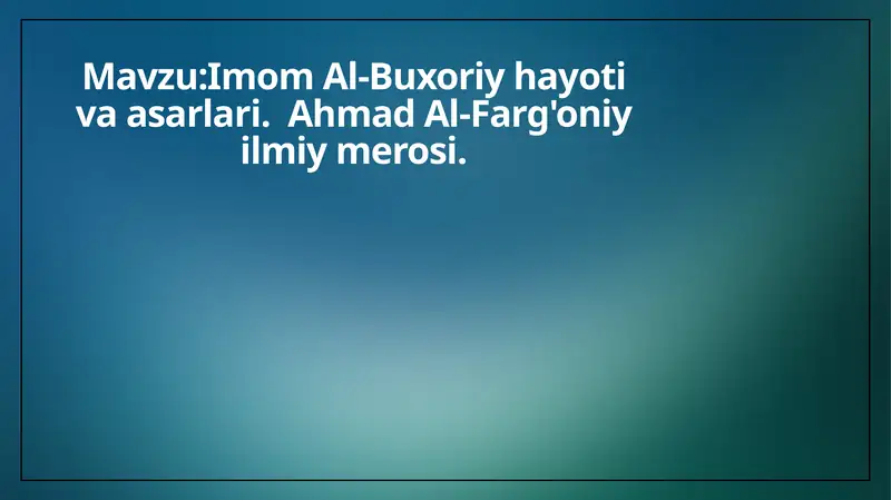 Imom Al-Buxoriy hayoti va asarlari. Ahmad Al-Farg'oniy ilmiy merosi.