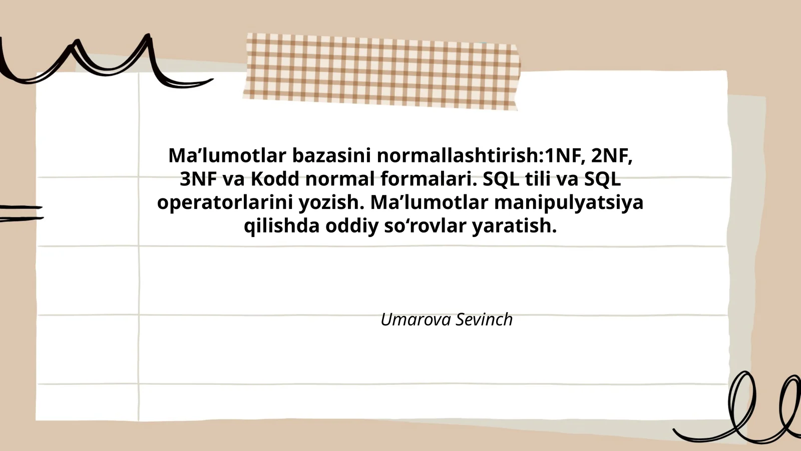 Ma’lumotlar bazasini normallashtirish:1NF, 2NF, 3NF va Kodd normal formalari. SQL tili va SQL operatorlarini yozish. Ma’lumotlar manipulyatsiya qilishda oddiy so‘rovlar yaratish
