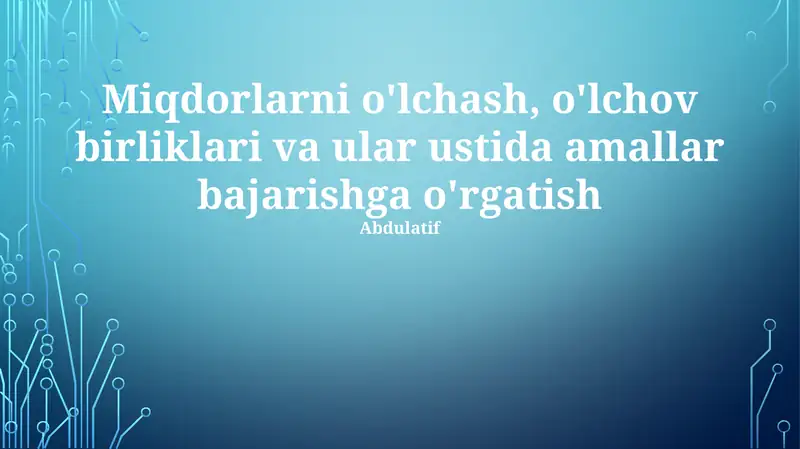 Miqdorlarni o'lchash, o'lchov birliklari va ular ustida amallar bajarishga o'rgatish