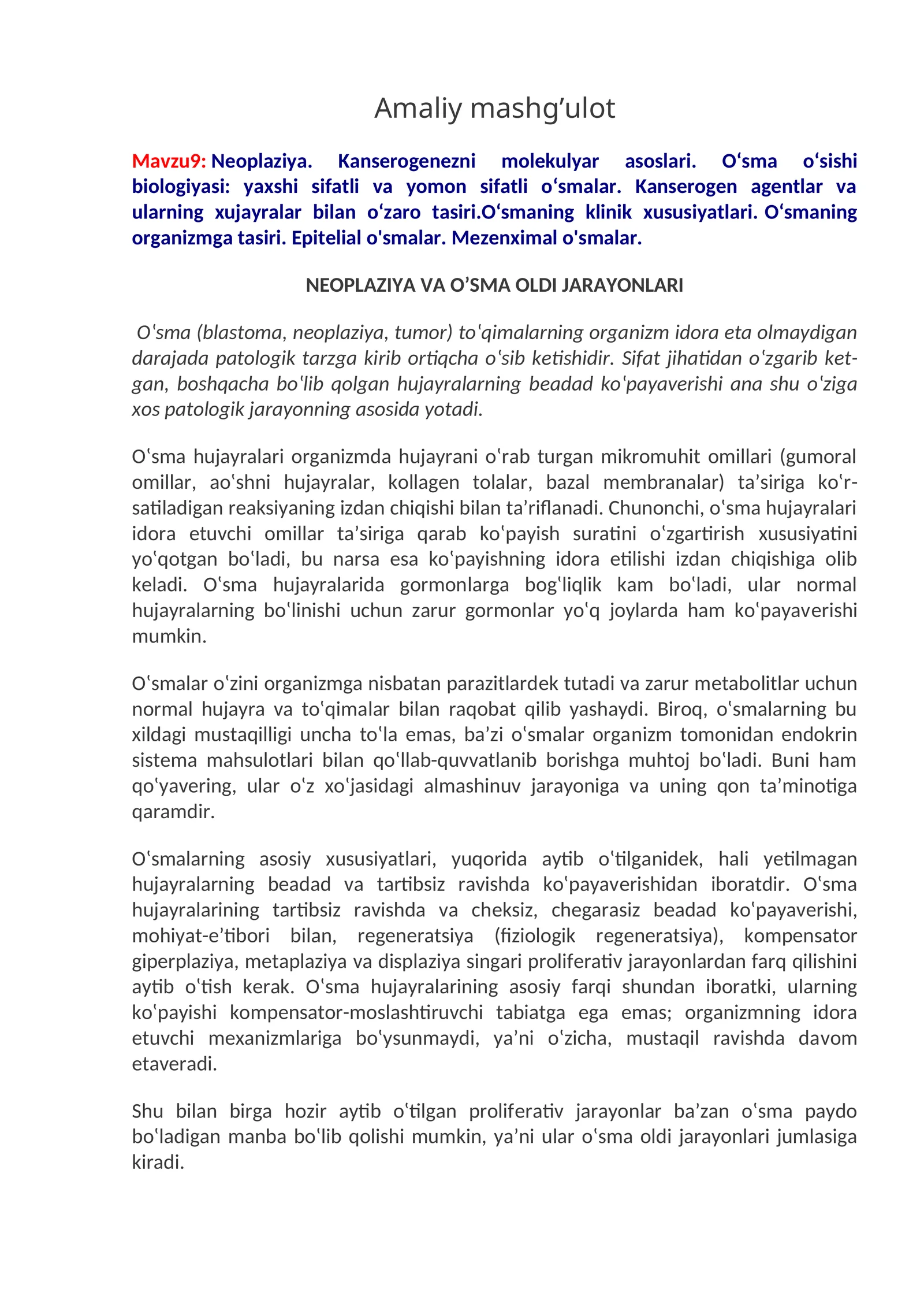 Neoplaziya. Kanserogenezni molekulyar asoslari. O‘sma o‘sishi biologiyasi: yaxshi sifatli va yomon sifatli o‘smalar. Kanserogen agentlar va ularning xujayralar bilan o‘zaro tasiri.O‘smaning klinik xususiyatlari. O‘smaning organizmga tasiri. Epitelial o'smalar. Mezenximal o'smalar