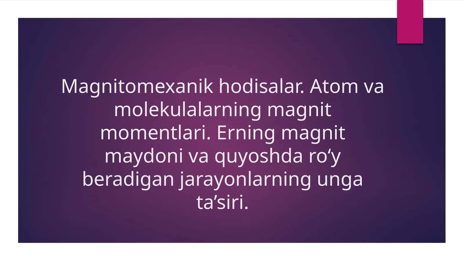 Magnitomexanik hodisalar. Atom va molekulalarning magnit momentlari. Erning magnit maydoni va quyoshda ro‘y beradigan jarayonlarning unga ta’siri.