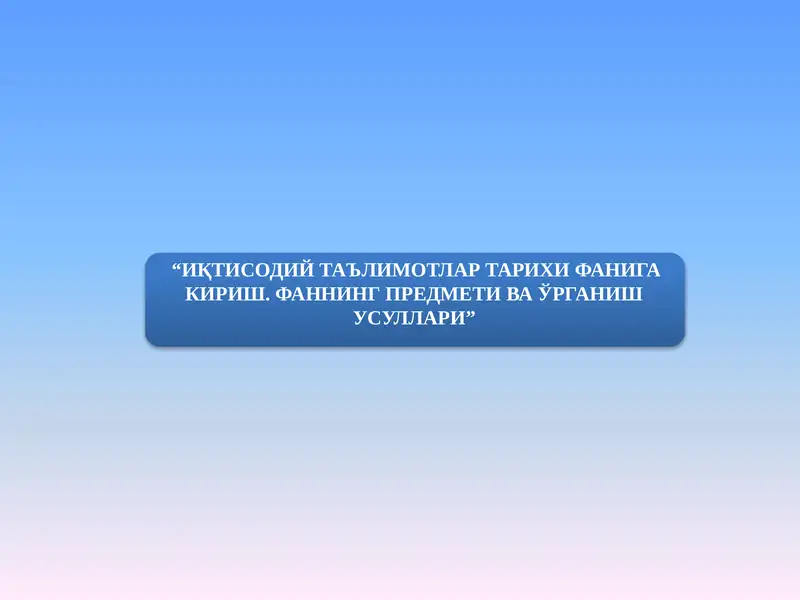 ИҚТИСОДИЙ ТАЪЛИМОТЛАР ТАРИХИ ФАНИГА КИРИШ. ФАННИНГ ПРЕДМЕТИ ВА ЎРГАНИШ УСУЛЛАРИ