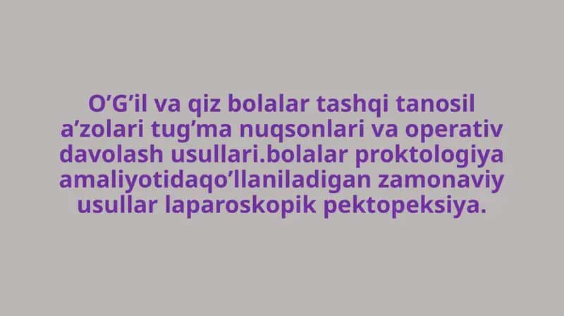 O’G’il va qiz bolalar tashqi tanosil a’zolari tug’ma nuqsonlari va operativ davolash usullari. Bolalar proktologiya amaliyotida qo’llaniladigan zamonaviy usullar laparoskopik pektopeksiya.