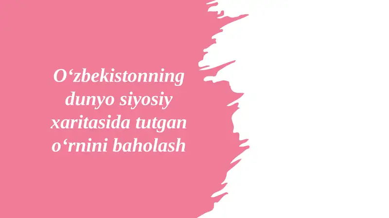 O‘zbekistonning dunyo siyosiy xaritasida tutgan oʻrnini baholash