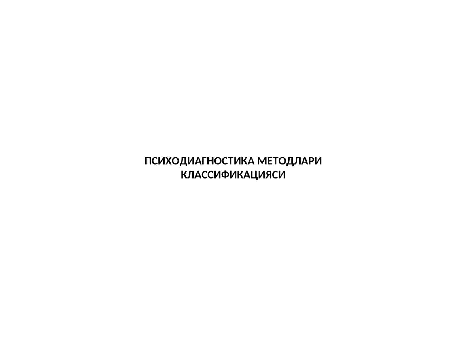 ПСИХОДИАГНОСТИКА МЕТОДЛАРИ КЛАССИФИКАЦИЯСИ